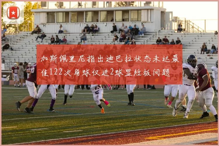 加斯佩里尼指出迪巴拉状态未达最佳122次角球仅进2球显短板问题