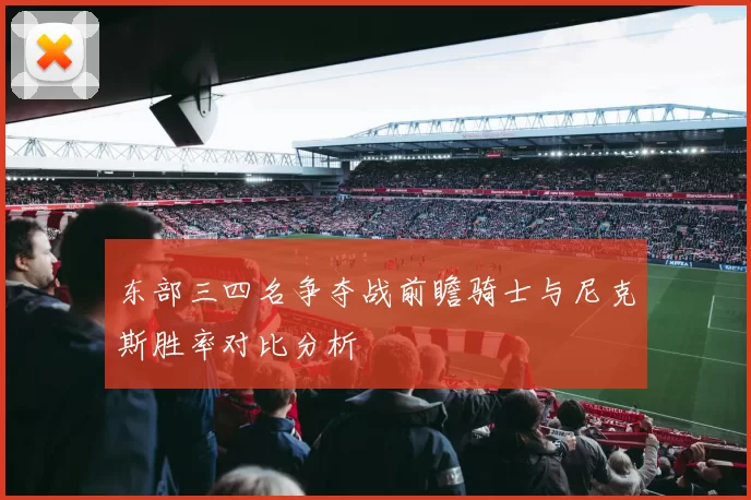 东部三四名争夺战前瞻骑士与尼克斯胜率对比分析