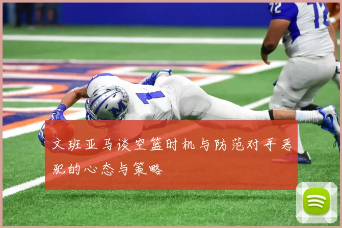文班亚马谈空篮时机与防范对手恶犯的心态与策略