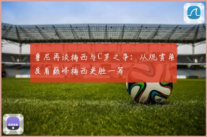 鲁尼再谈梅西与C罗之争：从观赏角度看巅峰梅西更胜一筹