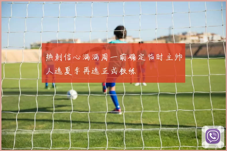 热刺信心满满周一前确定临时主帅人选夏季再选正式教练