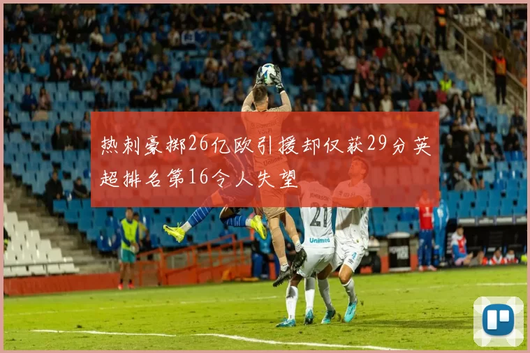热刺豪掷26亿欧引援却仅获29分英超排名第16令人失望