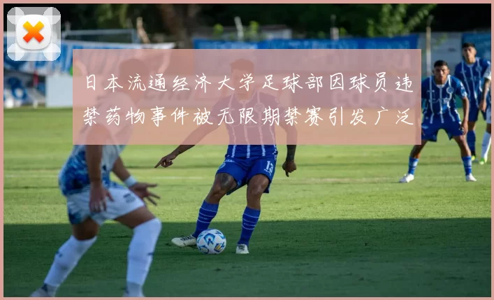 日本流通经济大学足球部因球员违禁药物事件被无限期禁赛引发广泛关注