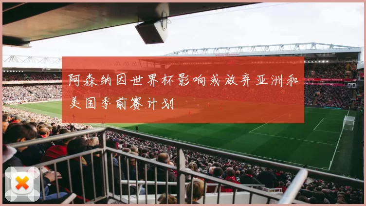 阿森纳因世界杯影响或放弃亚洲和美国季前赛计划