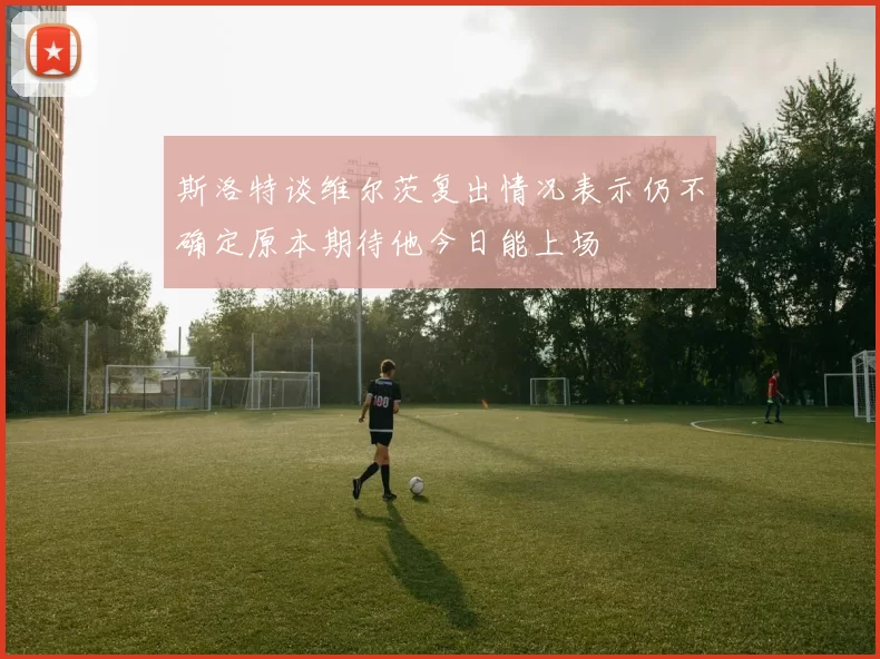 斯洛特谈维尔茨复出情况表示仍不确定原本期待他今日能上场