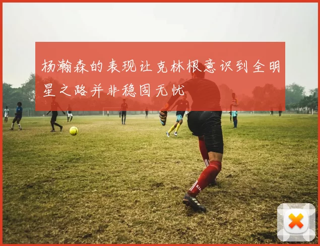 杨瀚森的表现让克林根意识到全明星之路并非稳固无忧