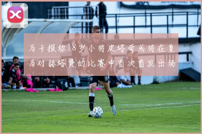 马卡报称18岁小将皮塔奇或将在皇马对赫塔费的比赛中首次首发出场
