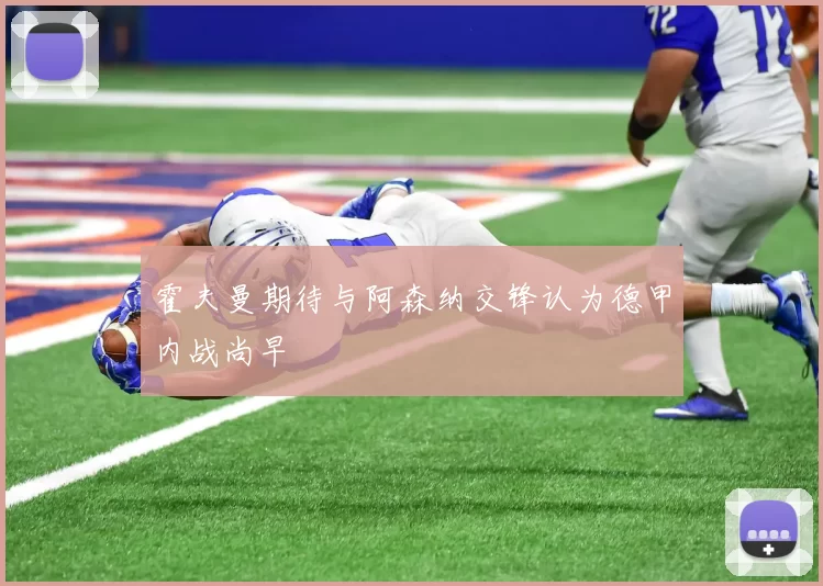 霍夫曼期待与阿森纳交锋认为德甲内战尚早