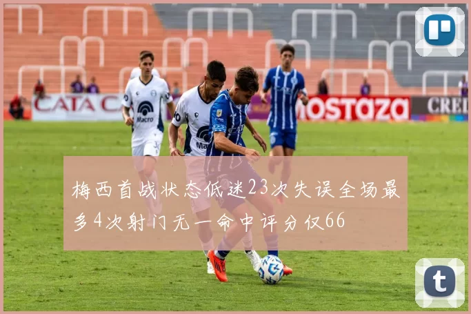梅西首战状态低迷23次失误全场最多4次射门无一命中评分仅66