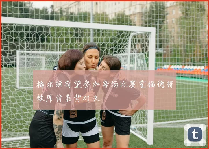 梅尔顿有望参加每场比赛霍福德将缺席背靠背对决