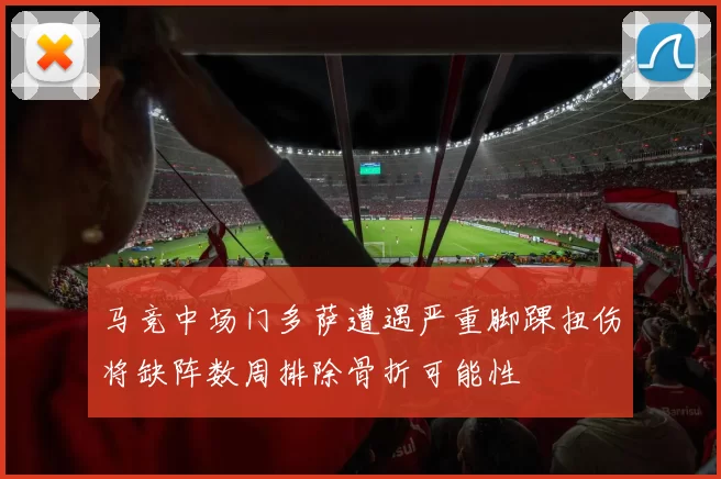 马竞中场门多萨遭遇严重脚踝扭伤将缺阵数周排除骨折可能性