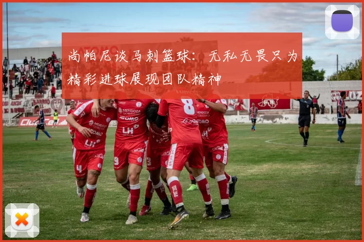 尚帕尼谈马刺篮球：无私无畏只为精彩进球展现团队精神