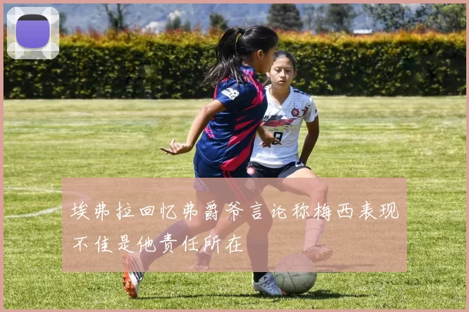 埃弗拉回忆弗爵爷言论称梅西表现不佳是他责任所在