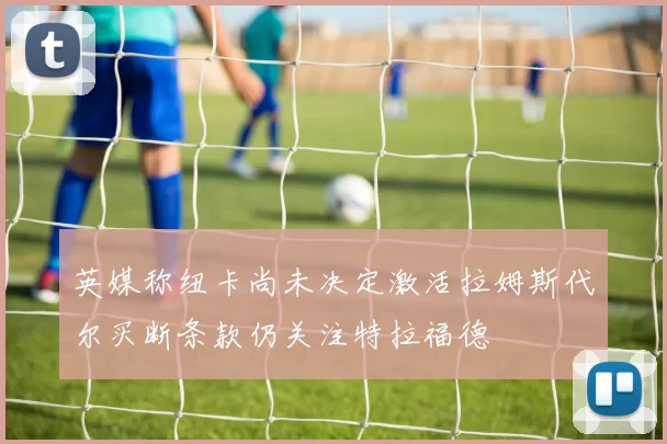英媒称纽卡尚未决定激活拉姆斯代尔买断条款仍关注特拉福德