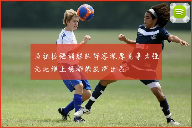 马祖拉强调球队阵容深厚竞争力强无论谁上场都能发挥出色