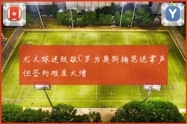尤文球迷致敬C罗为奥斯梅恩送掌声但签约难度大增