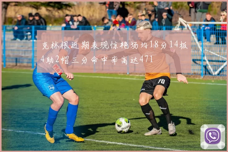 克林根近期表现惊艳场均18分14板4助2帽三分命中率高达471