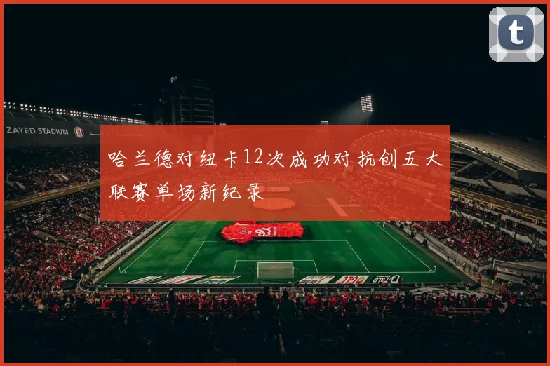 哈兰德对纽卡12次成功对抗创五大联赛单场新纪录