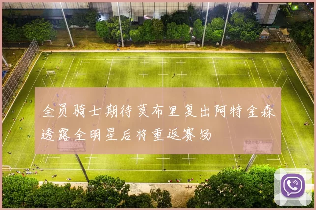 全员骑士期待莫布里复出阿特金森透露全明星后将重返赛场