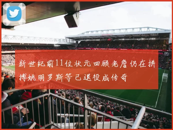 新世纪前11位状元回顾老詹仍在拼搏姚明罗斯等已退役成传奇
