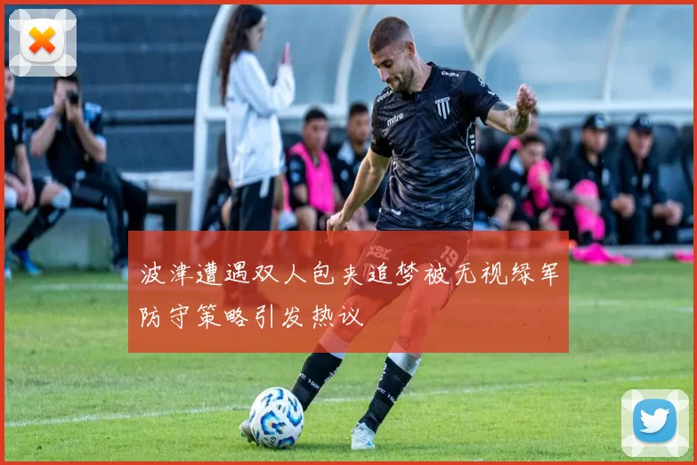 波津遭遇双人包夹追梦被无视绿军防守策略引发热议