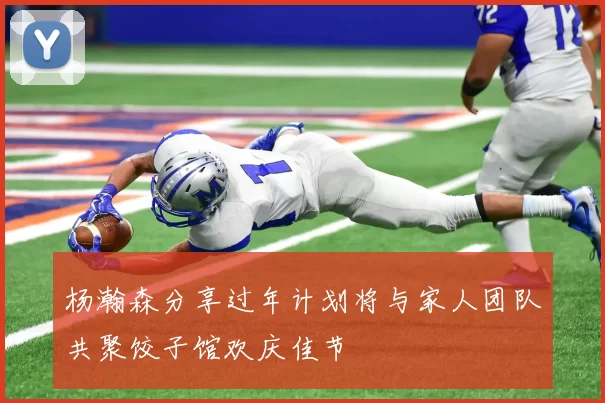 杨瀚森分享过年计划将与家人团队共聚饺子馆欢庆佳节