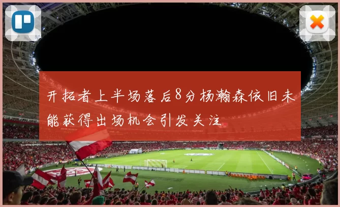 开拓者上半场落后8分杨瀚森依旧未能获得出场机会引发关注