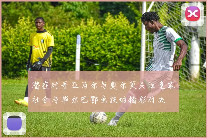 潜在对手亚马尔与奥尔莫关注皇家社会与毕尔巴鄂竞技的精彩对决