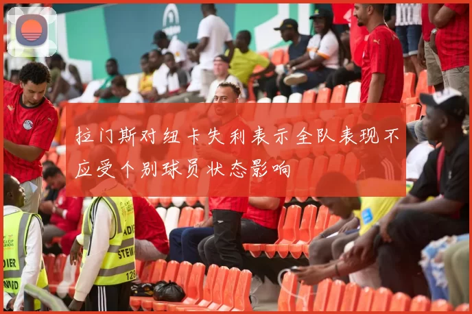 拉门斯对纽卡失利表示全队表现不应受个别球员状态影响