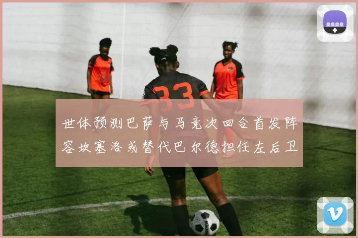 世体预测巴萨与马竞次回合首发阵容坎塞洛或替代巴尔德担任左后卫
