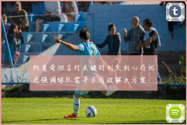约基奇坦言对关键时刻失利心存忧虑强调球队需寻求有效解决方案