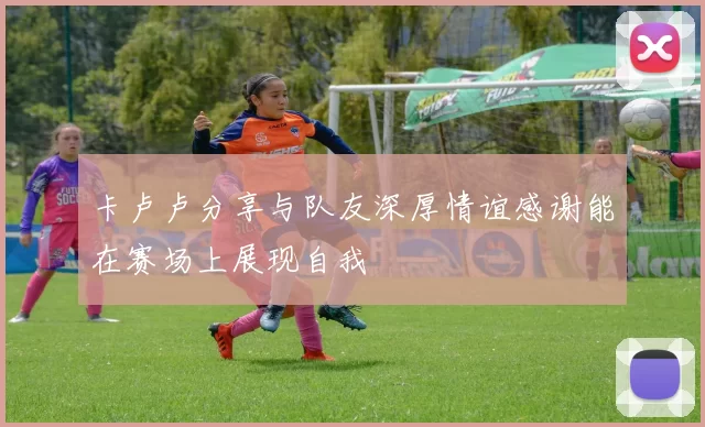 卡卢卢分享与队友深厚情谊感谢能在赛场上展现自我