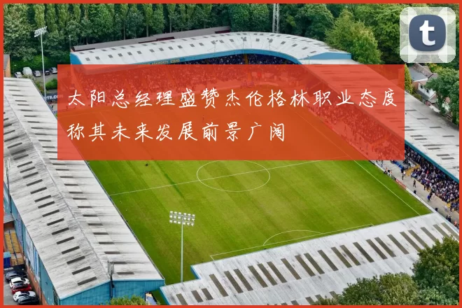 太阳总经理盛赞杰伦格林职业态度称其未来发展前景广阔