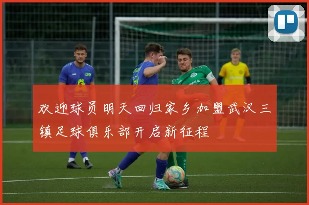 欢迎球员明天回归家乡加盟武汉三镇足球俱乐部开启新征程