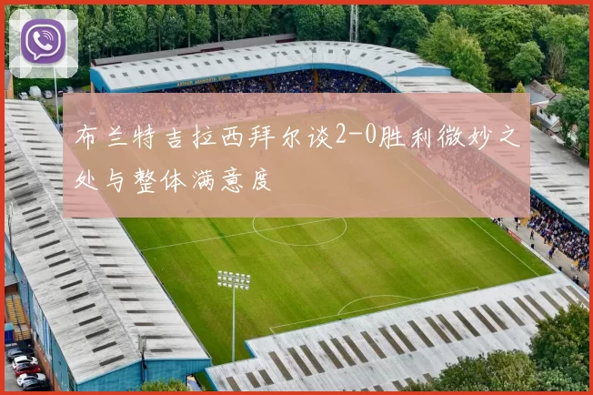 布兰特吉拉西拜尔谈2-0胜利微妙之处与整体满意度