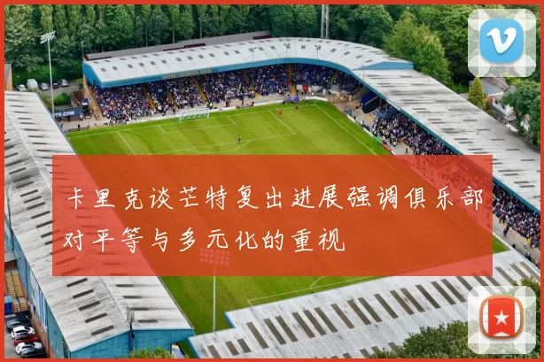 卡里克谈芒特复出进展强调俱乐部对平等与多元化的重视