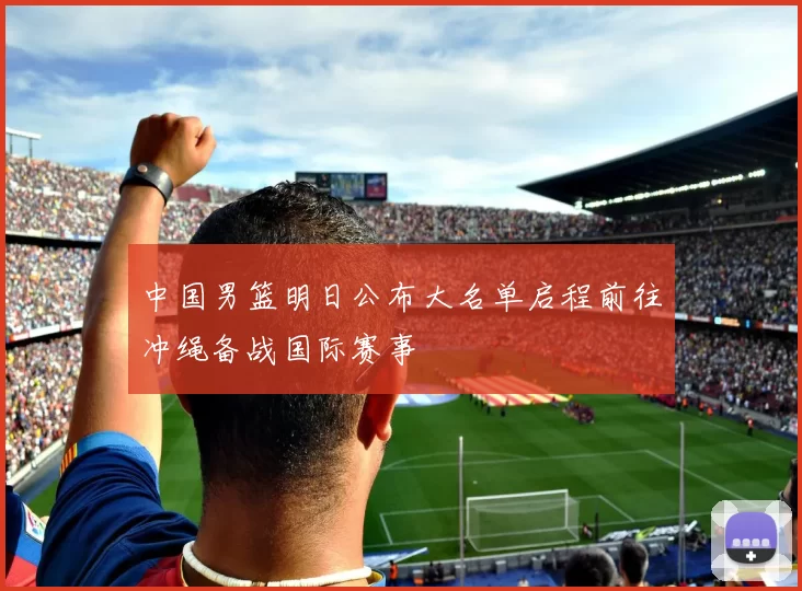 中国男篮明日公布大名单启程前往冲绳备战国际赛事