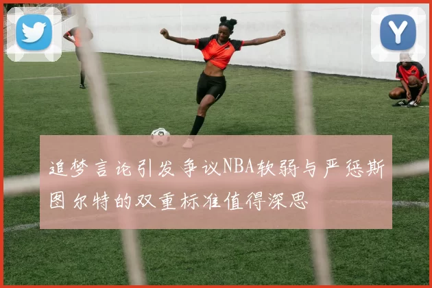 追梦言论引发争议NBA软弱与严惩斯图尔特的双重标准值得深思