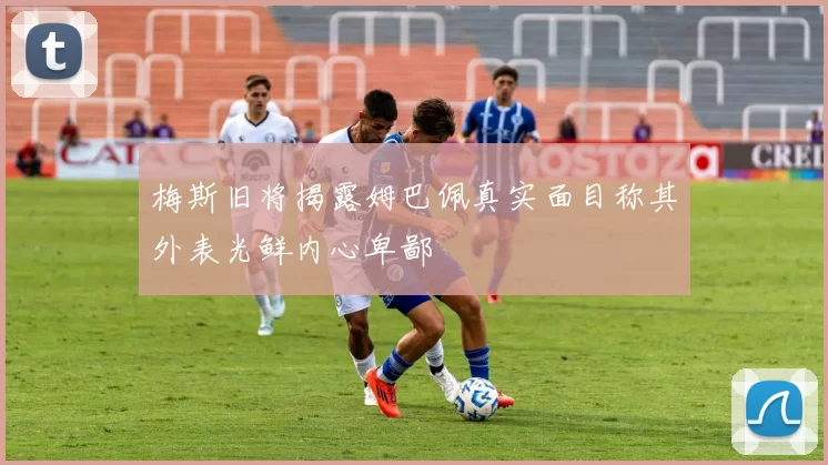 梅斯旧将揭露姆巴佩真实面目称其外表光鲜内心卑鄙