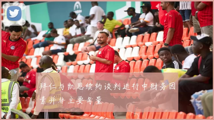 拜仁与凯恩续约谈判进行中财务因素并非主要考量